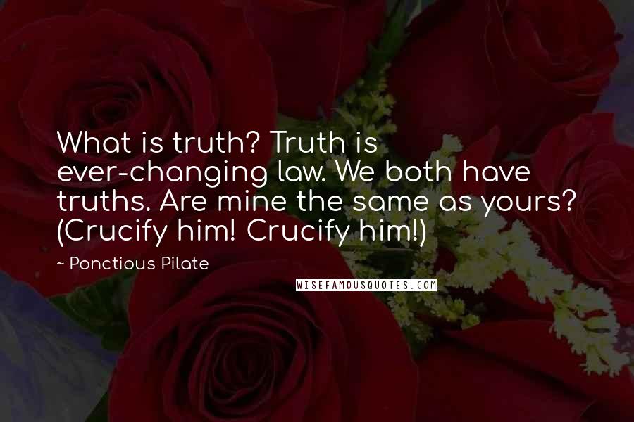 Ponctious Pilate Quotes: What is truth? Truth is ever-changing law. We both have truths. Are mine the same as yours? (Crucify him! Crucify him!)