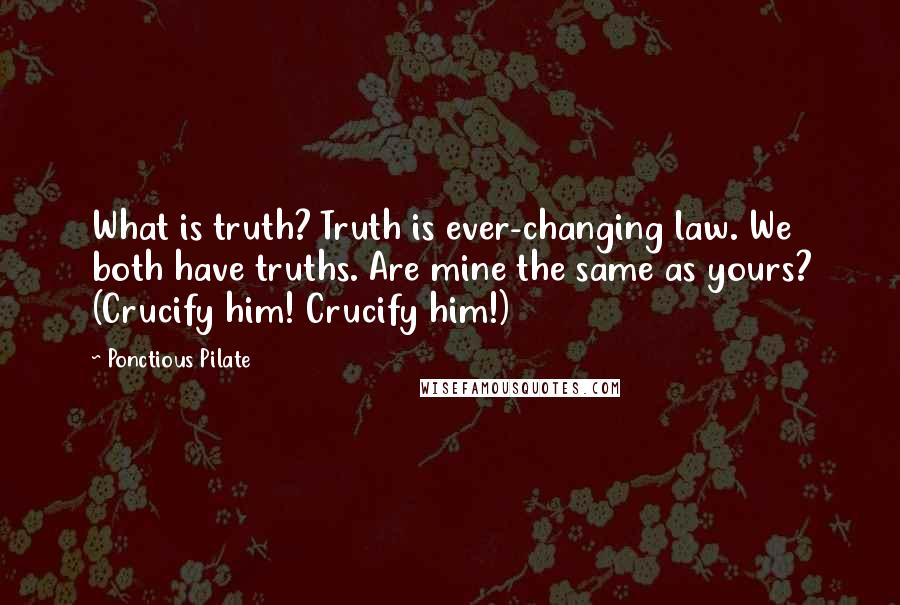 Ponctious Pilate Quotes: What is truth? Truth is ever-changing law. We both have truths. Are mine the same as yours? (Crucify him! Crucify him!)