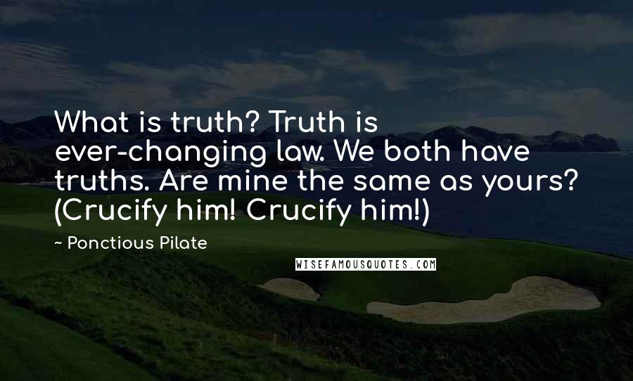 Ponctious Pilate Quotes: What is truth? Truth is ever-changing law. We both have truths. Are mine the same as yours? (Crucify him! Crucify him!)