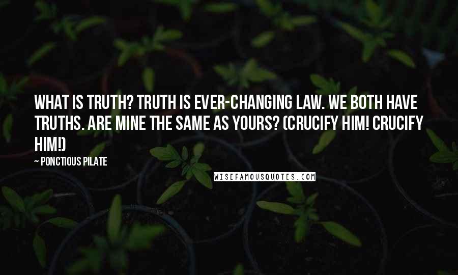 Ponctious Pilate Quotes: What is truth? Truth is ever-changing law. We both have truths. Are mine the same as yours? (Crucify him! Crucify him!)