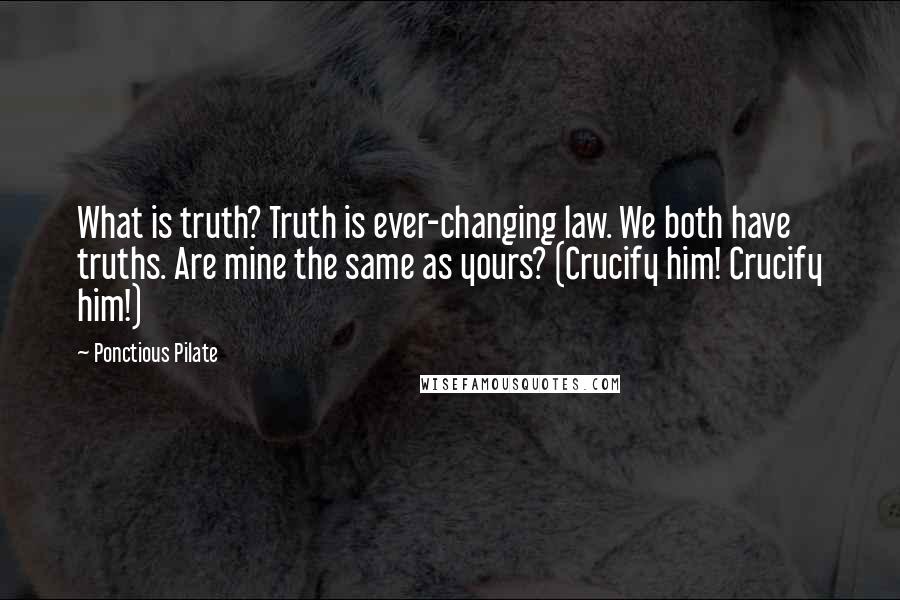 Ponctious Pilate Quotes: What is truth? Truth is ever-changing law. We both have truths. Are mine the same as yours? (Crucify him! Crucify him!)