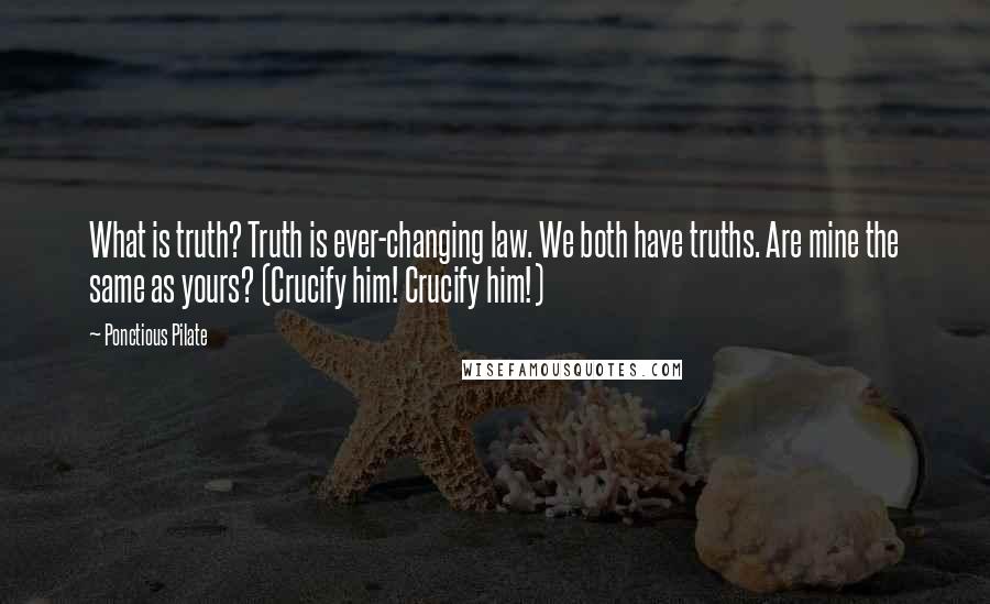 Ponctious Pilate Quotes: What is truth? Truth is ever-changing law. We both have truths. Are mine the same as yours? (Crucify him! Crucify him!)