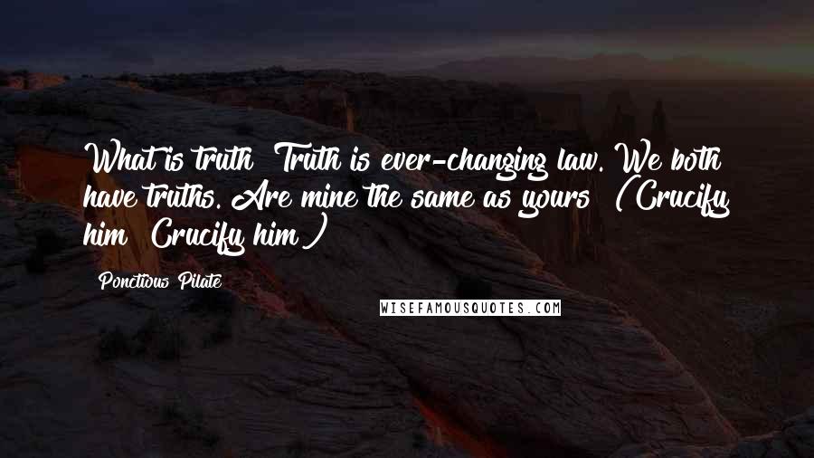 Ponctious Pilate Quotes: What is truth? Truth is ever-changing law. We both have truths. Are mine the same as yours? (Crucify him! Crucify him!)