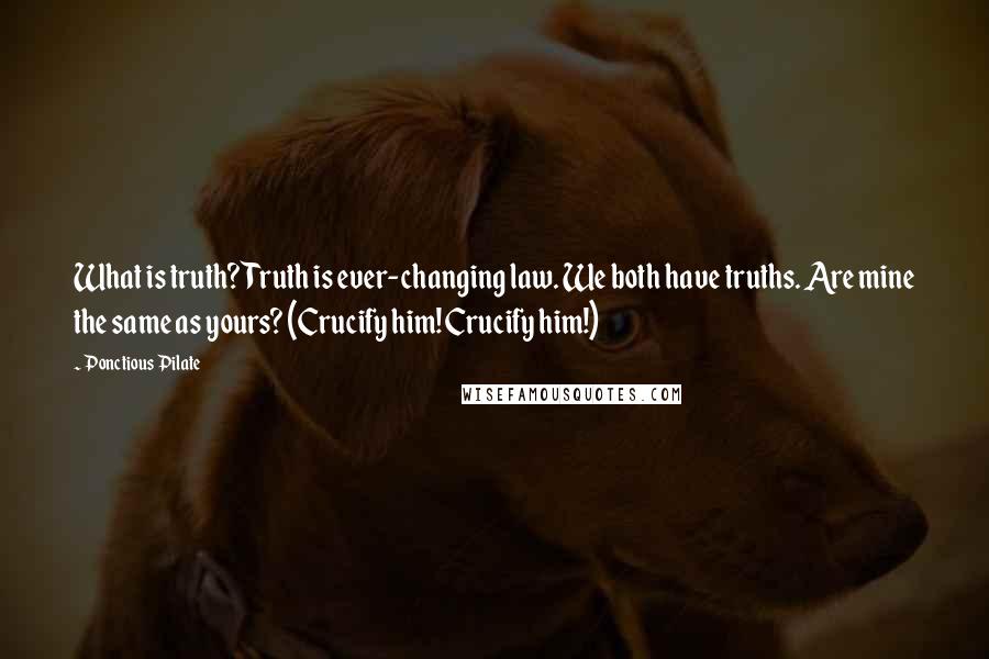 Ponctious Pilate Quotes: What is truth? Truth is ever-changing law. We both have truths. Are mine the same as yours? (Crucify him! Crucify him!)