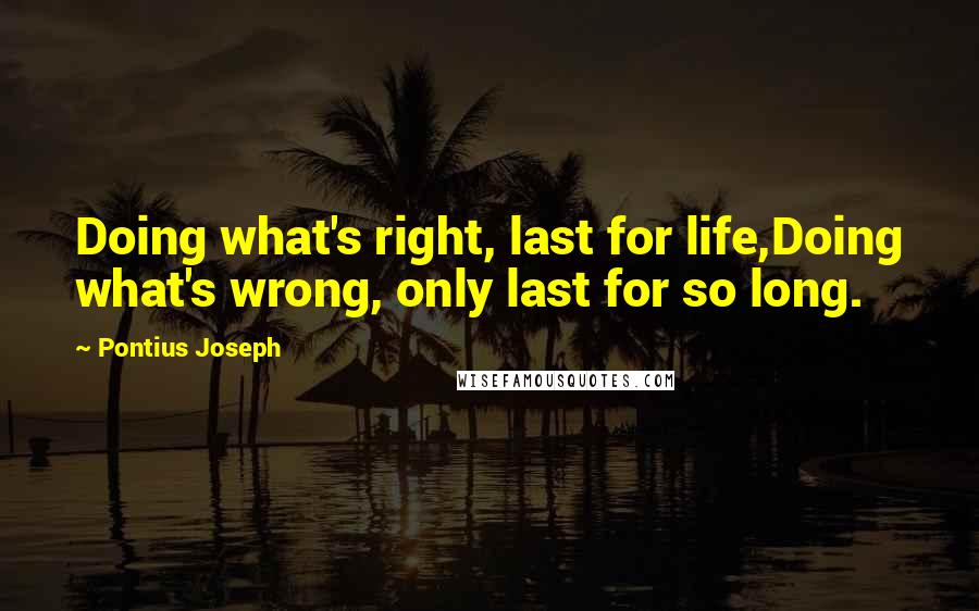 Pontius Joseph Quotes: Doing what's right, last for life,Doing what's wrong, only last for so long.