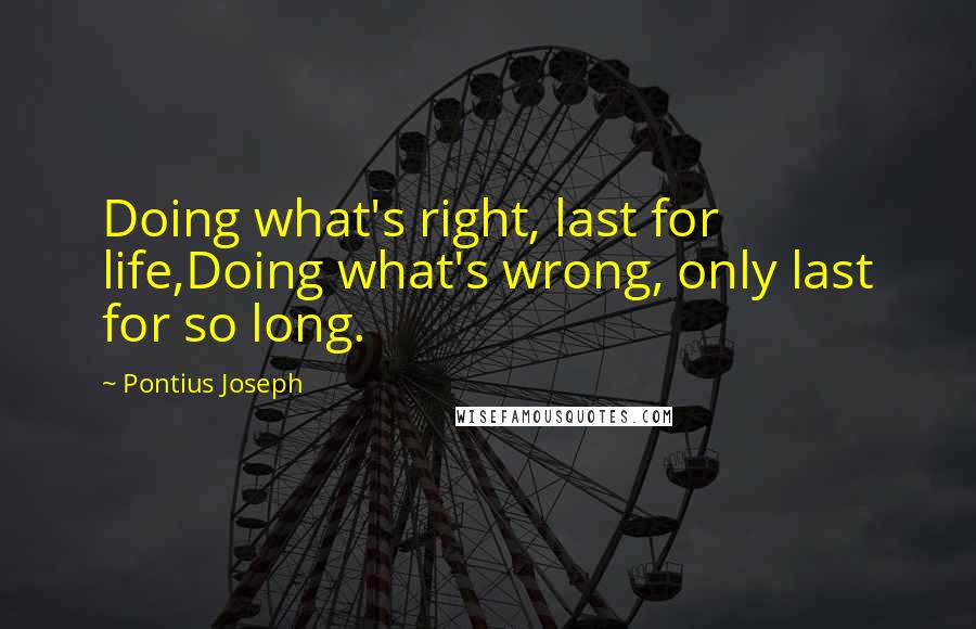 Pontius Joseph Quotes: Doing what's right, last for life,Doing what's wrong, only last for so long.