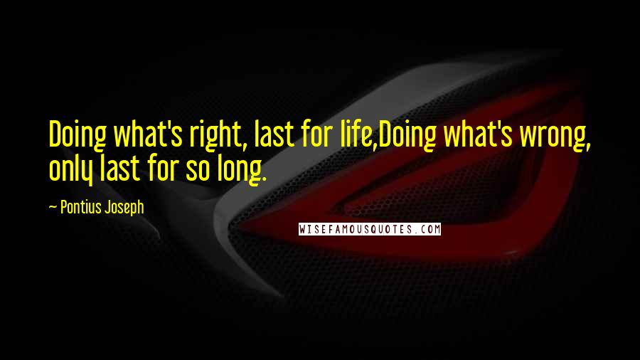 Pontius Joseph Quotes: Doing what's right, last for life,Doing what's wrong, only last for so long.