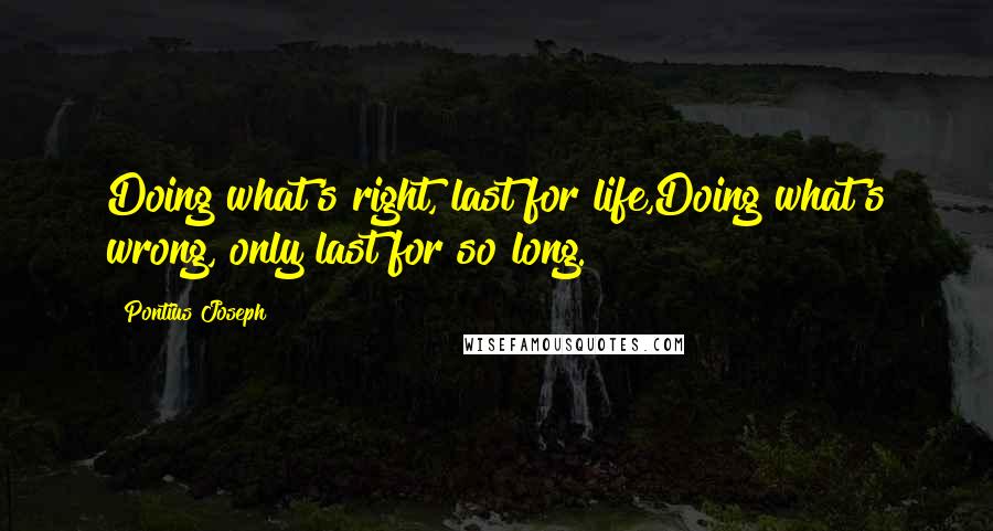 Pontius Joseph Quotes: Doing what's right, last for life,Doing what's wrong, only last for so long.