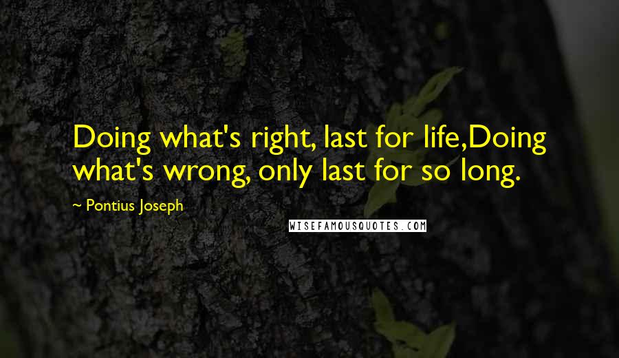 Pontius Joseph Quotes: Doing what's right, last for life,Doing what's wrong, only last for so long.