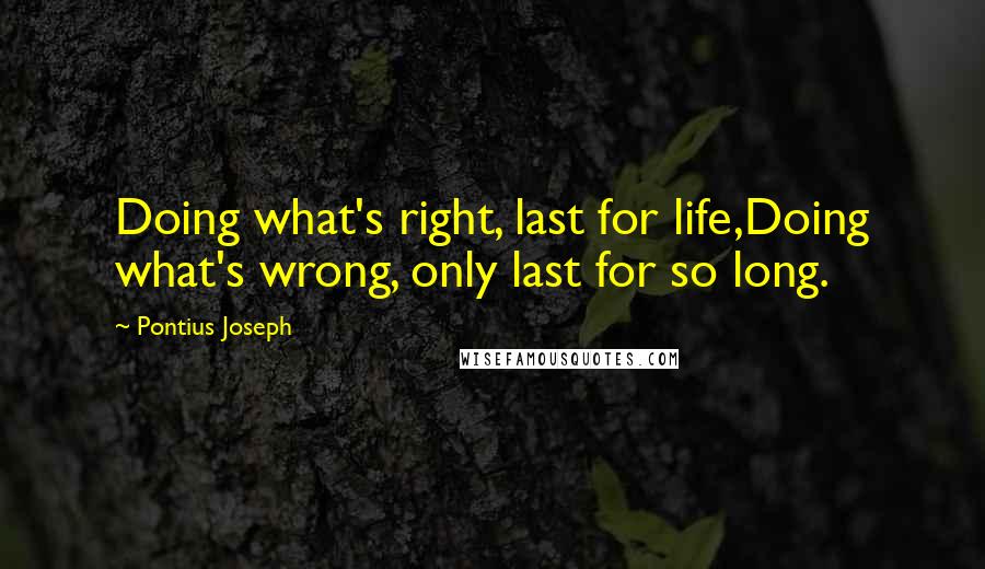 Pontius Joseph Quotes: Doing what's right, last for life,Doing what's wrong, only last for so long.
