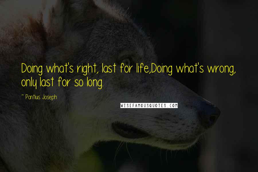 Pontius Joseph Quotes: Doing what's right, last for life,Doing what's wrong, only last for so long.