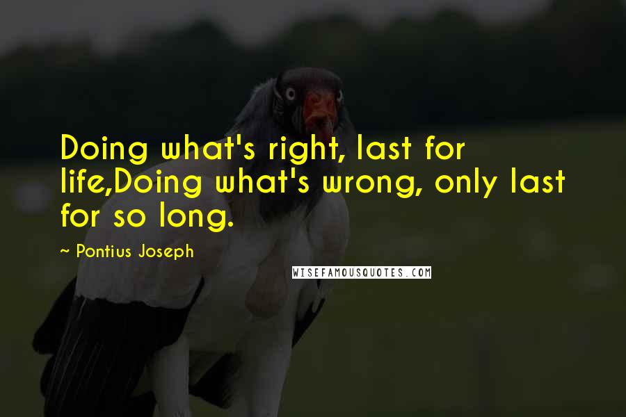 Pontius Joseph Quotes: Doing what's right, last for life,Doing what's wrong, only last for so long.