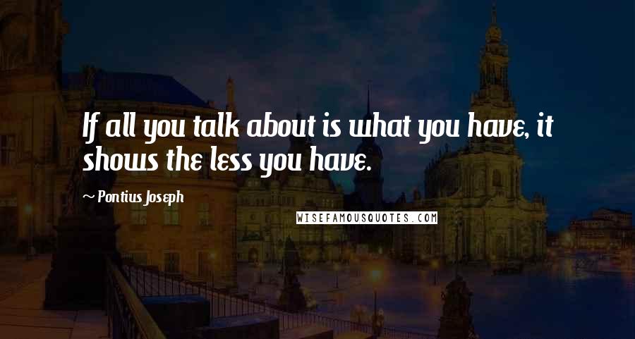 Pontius Joseph Quotes: If all you talk about is what you have, it shows the less you have.