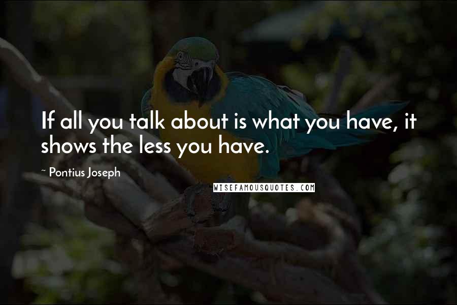 Pontius Joseph Quotes: If all you talk about is what you have, it shows the less you have.