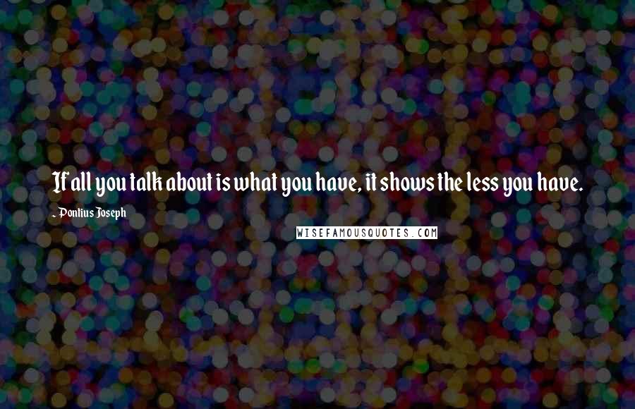 Pontius Joseph Quotes: If all you talk about is what you have, it shows the less you have.