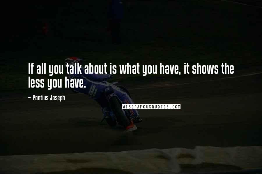 Pontius Joseph Quotes: If all you talk about is what you have, it shows the less you have.