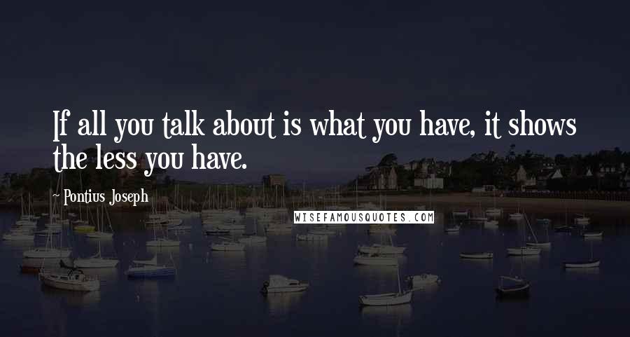 Pontius Joseph Quotes: If all you talk about is what you have, it shows the less you have.