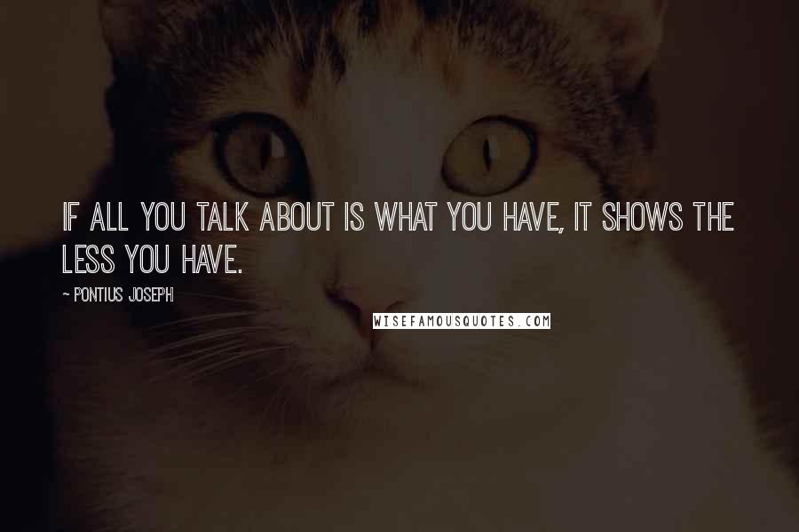 Pontius Joseph Quotes: If all you talk about is what you have, it shows the less you have.