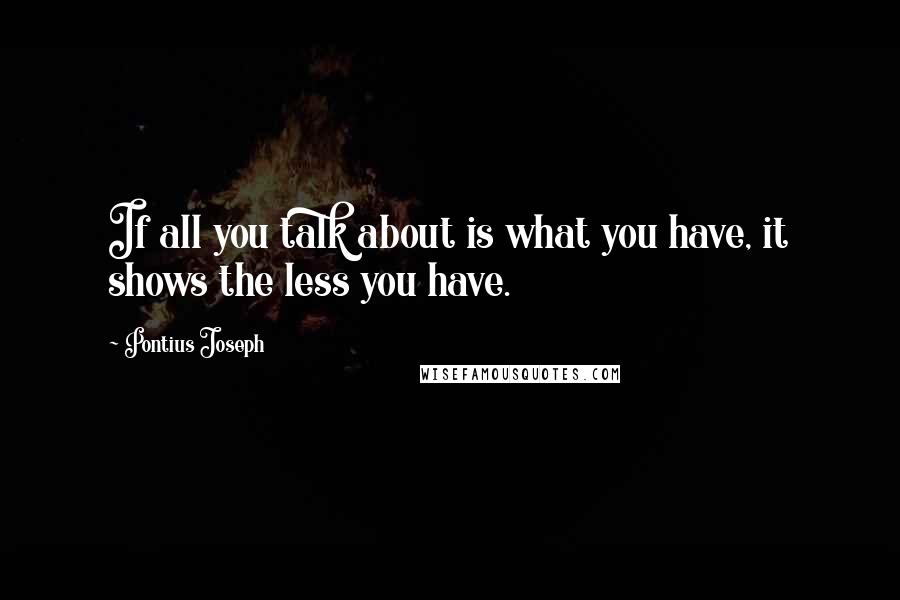 Pontius Joseph Quotes: If all you talk about is what you have, it shows the less you have.