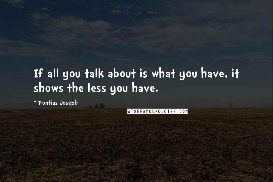 Pontius Joseph Quotes: If all you talk about is what you have, it shows the less you have.