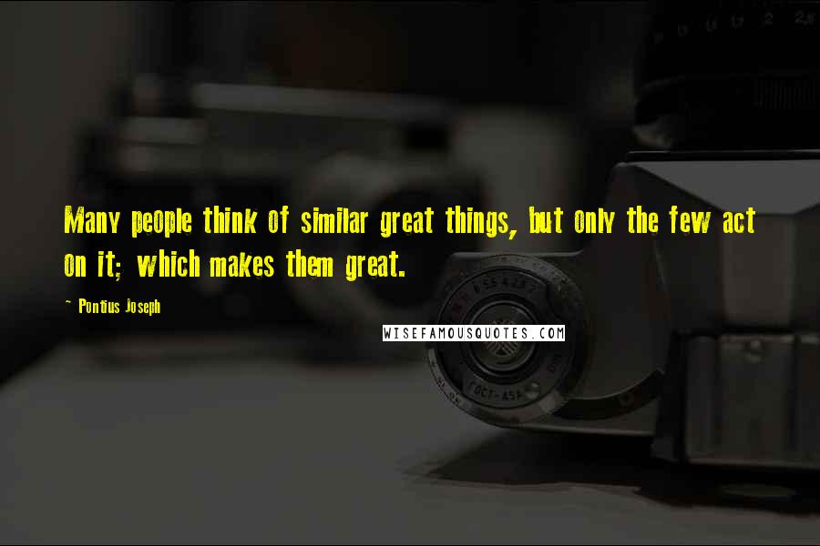 Pontius Joseph Quotes: Many people think of similar great things, but only the few act on it; which makes them great.