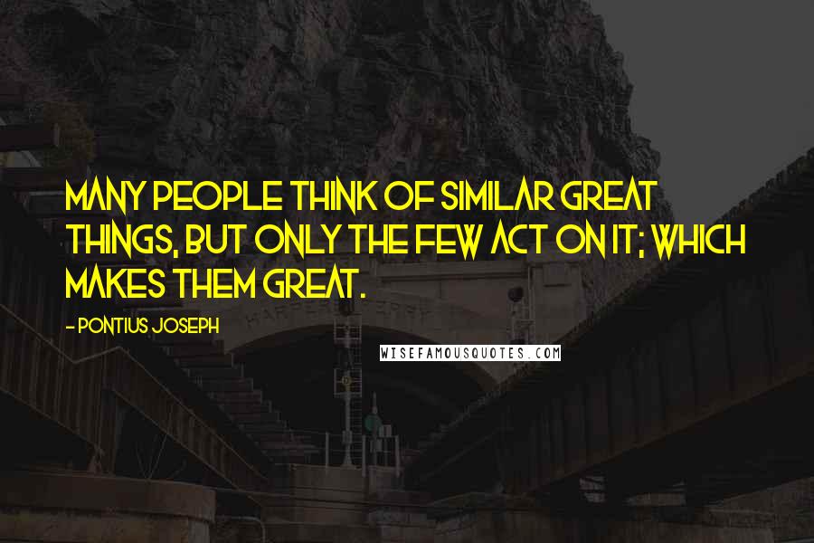 Pontius Joseph Quotes: Many people think of similar great things, but only the few act on it; which makes them great.
