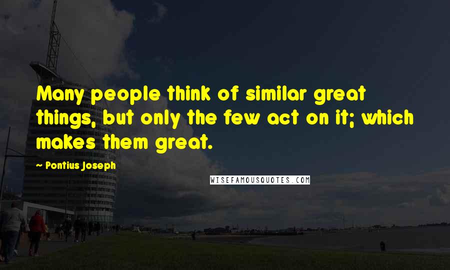 Pontius Joseph Quotes: Many people think of similar great things, but only the few act on it; which makes them great.