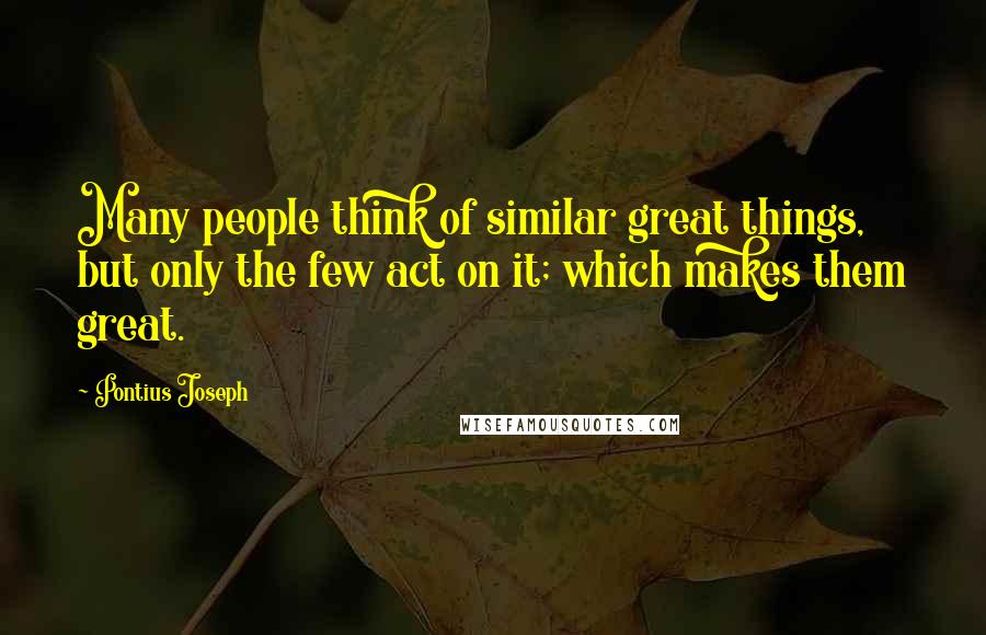 Pontius Joseph Quotes: Many people think of similar great things, but only the few act on it; which makes them great.