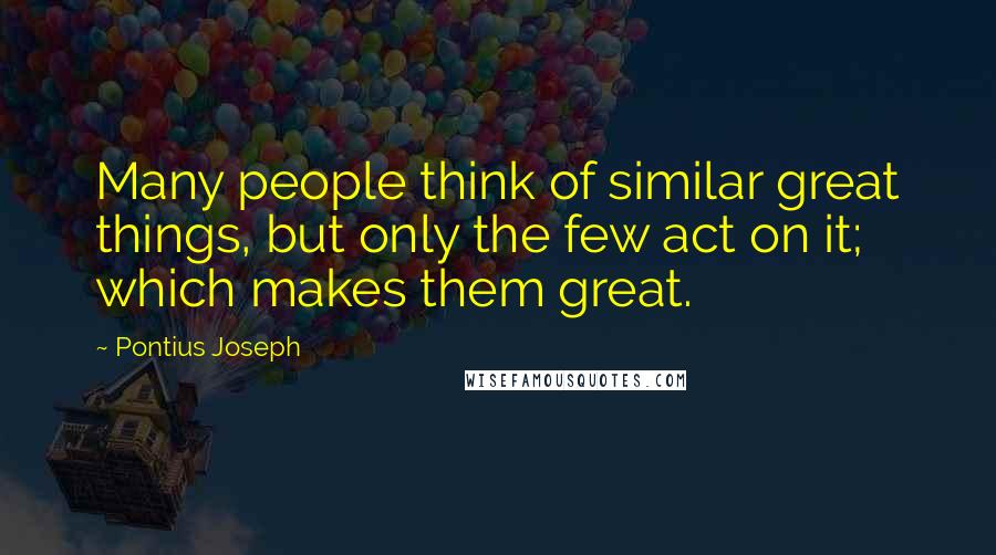 Pontius Joseph Quotes: Many people think of similar great things, but only the few act on it; which makes them great.