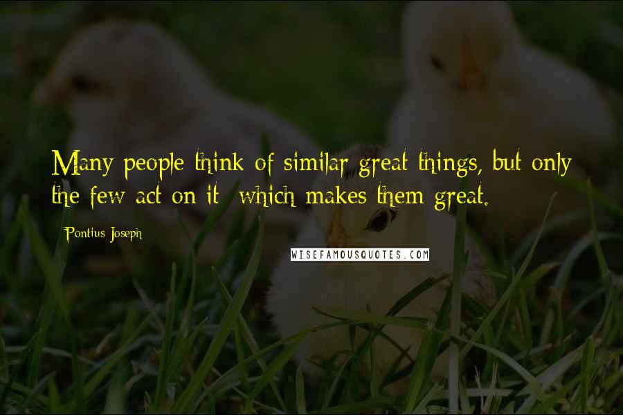 Pontius Joseph Quotes: Many people think of similar great things, but only the few act on it; which makes them great.