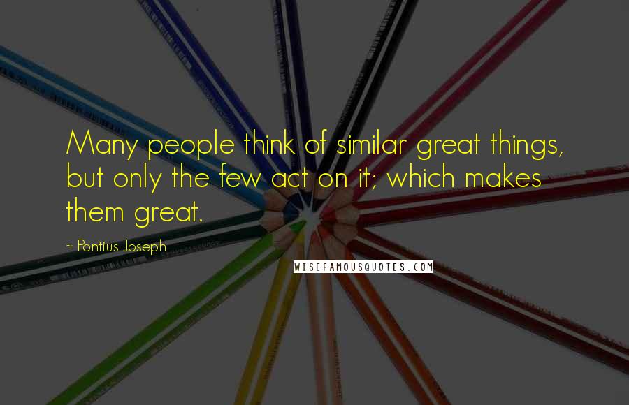 Pontius Joseph Quotes: Many people think of similar great things, but only the few act on it; which makes them great.