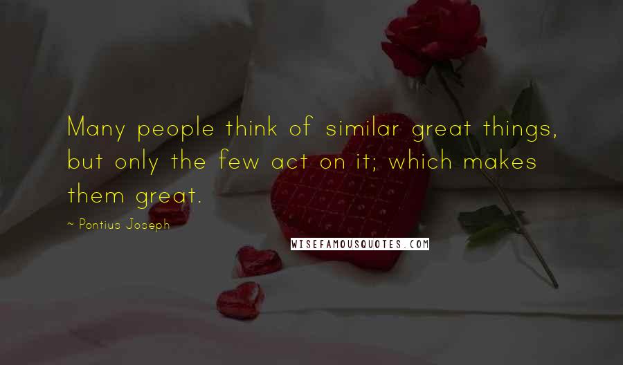 Pontius Joseph Quotes: Many people think of similar great things, but only the few act on it; which makes them great.