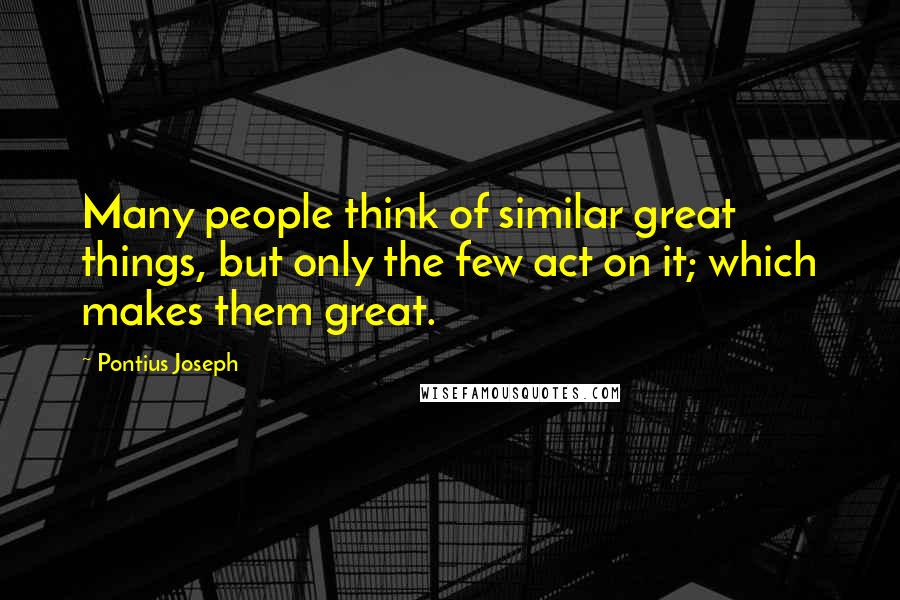 Pontius Joseph Quotes: Many people think of similar great things, but only the few act on it; which makes them great.