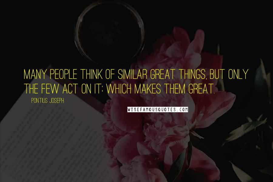 Pontius Joseph Quotes: Many people think of similar great things, but only the few act on it; which makes them great.