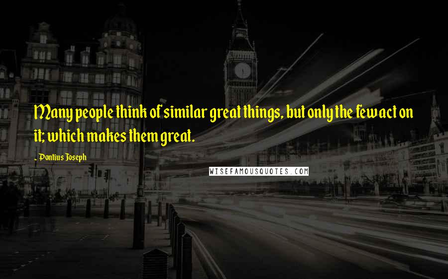 Pontius Joseph Quotes: Many people think of similar great things, but only the few act on it; which makes them great.