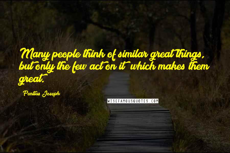 Pontius Joseph Quotes: Many people think of similar great things, but only the few act on it; which makes them great.