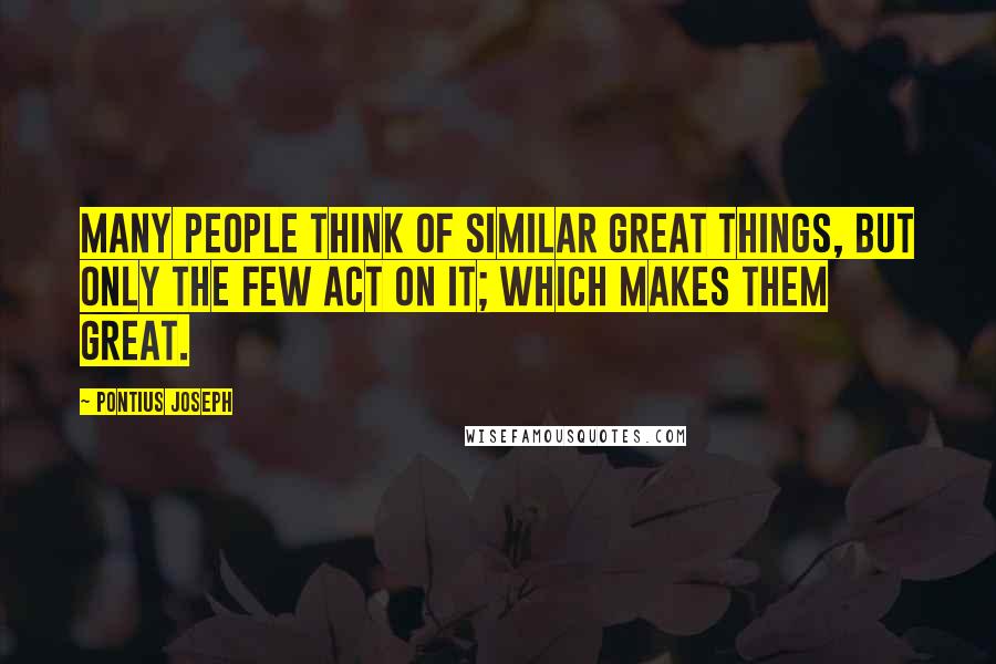 Pontius Joseph Quotes: Many people think of similar great things, but only the few act on it; which makes them great.