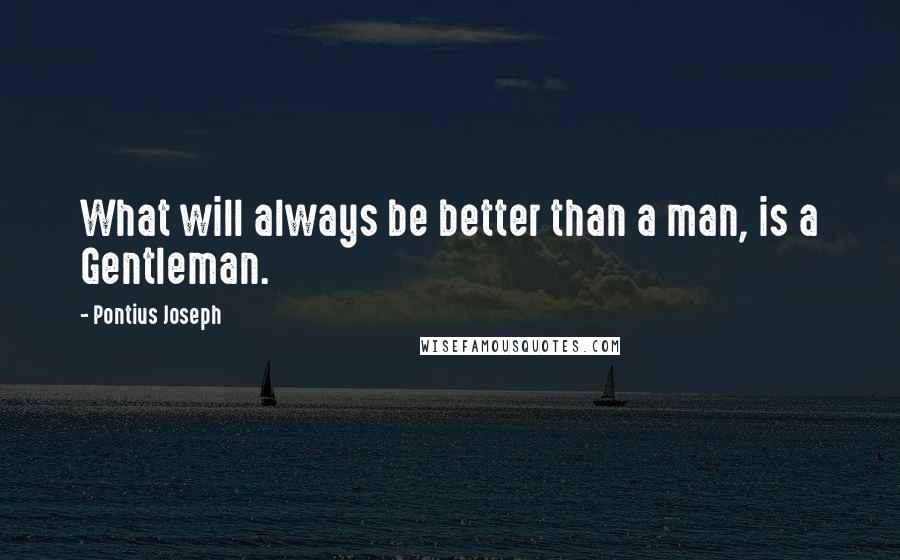 Pontius Joseph Quotes: What will always be better than a man, is a Gentleman.
