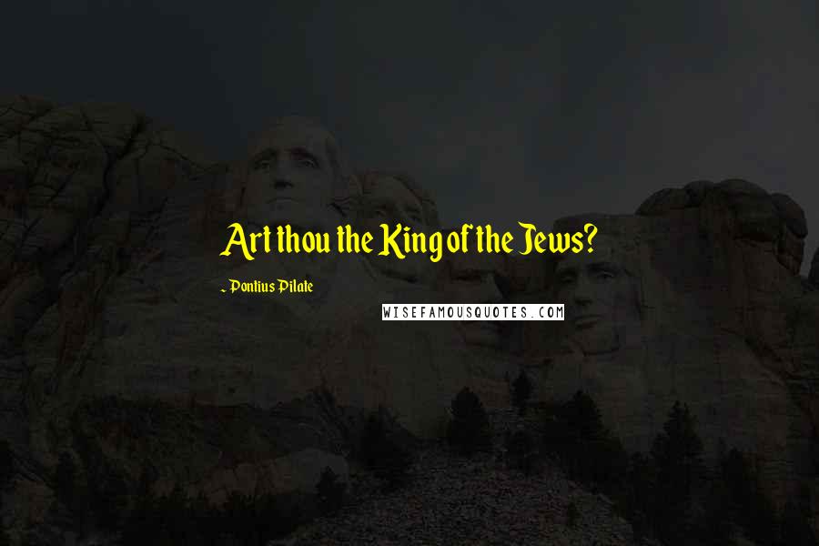 Pontius Pilate Quotes: Art thou the King of the Jews?