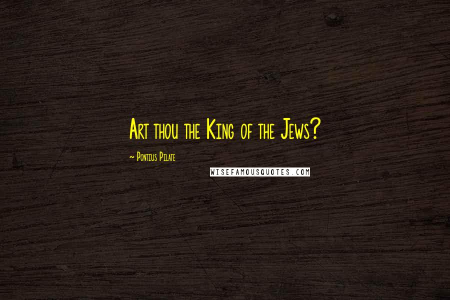 Pontius Pilate Quotes: Art thou the King of the Jews?