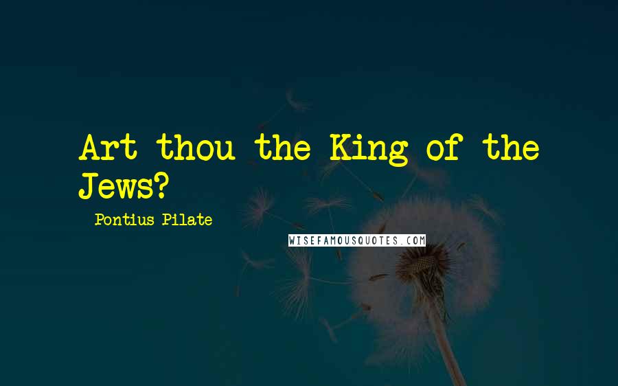 Pontius Pilate Quotes: Art thou the King of the Jews?