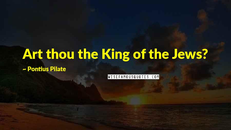 Pontius Pilate Quotes: Art thou the King of the Jews?