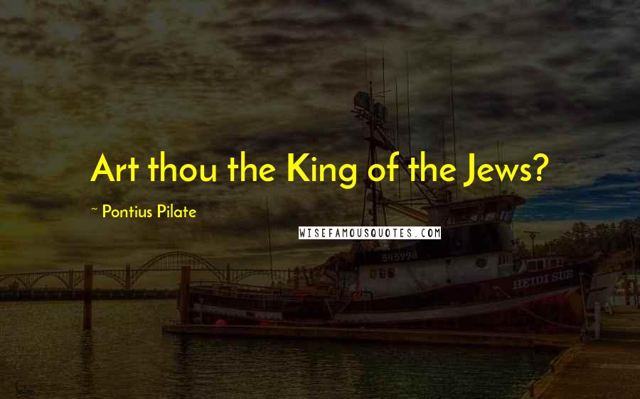 Pontius Pilate Quotes: Art thou the King of the Jews?