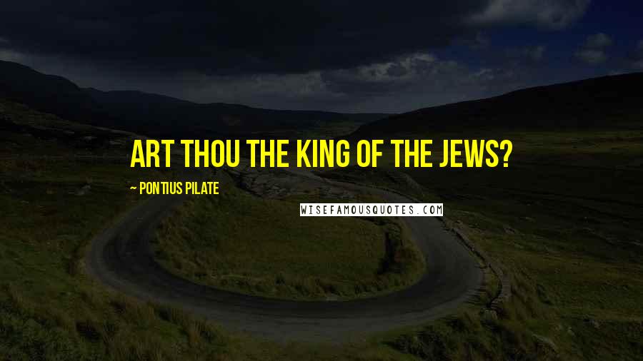 Pontius Pilate Quotes: Art thou the King of the Jews?