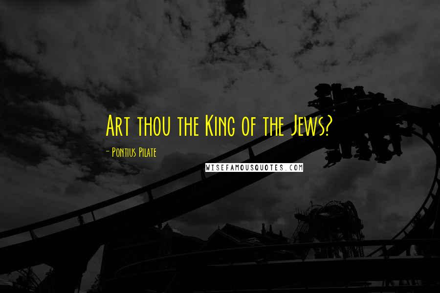 Pontius Pilate Quotes: Art thou the King of the Jews?