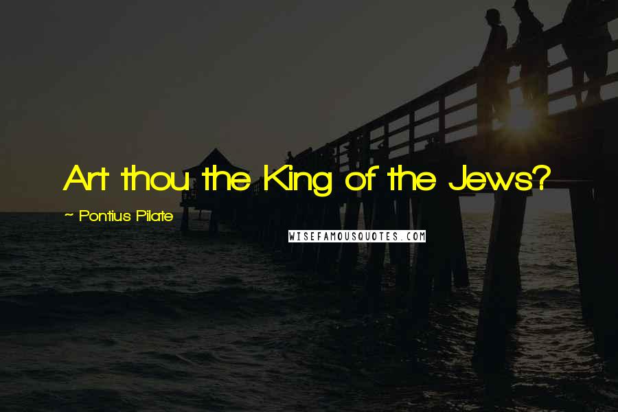 Pontius Pilate Quotes: Art thou the King of the Jews?