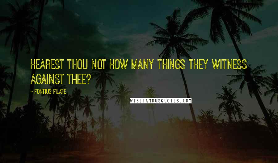 Pontius Pilate Quotes: Hearest thou not how many things they witness against thee?