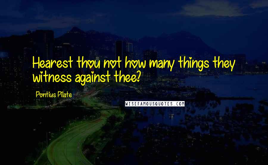 Pontius Pilate Quotes: Hearest thou not how many things they witness against thee?