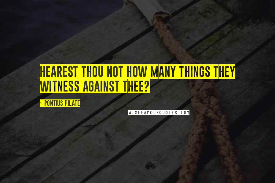 Pontius Pilate Quotes: Hearest thou not how many things they witness against thee?