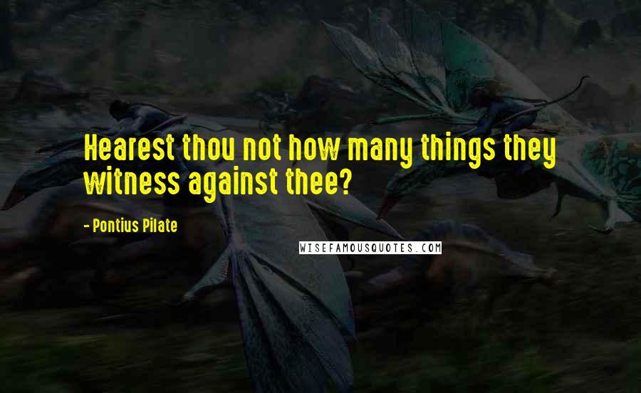 Pontius Pilate Quotes: Hearest thou not how many things they witness against thee?